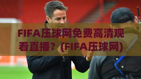 FIFA压球网免费高清观看直播？(FIFA压球网) 2026年春季观赛指南来了！