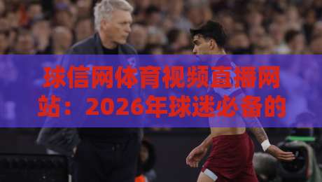 球信网体育视频直播网站：2026年球迷必备的高清赛事观看指南
