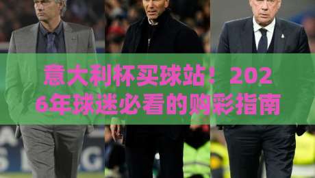 意大利杯买球站!2026年球迷必看的购彩指南与避坑技巧 意大利杯买球站!2026年球迷必看的购彩指南与避坑技巧