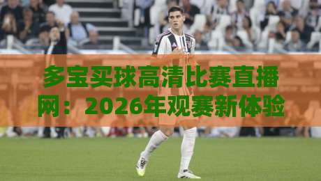 多宝买球高清比赛直播网:2026年观赛新体验,高清流畅一网打尽 多宝买球高清比赛直播网:2026年观赛新体验,高清流畅一网打尽