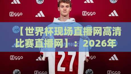 【世界杯现场直播网高清比赛直播网】：2026年观赛终极指南，别再错过任何一粒进球