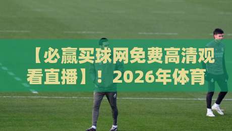【必赢买球网免费高清观看直播】！2026年体育迷必备：免费高清直播观看全攻略与实测体验分享