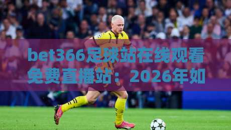 bet366足球站在线观看免费直播站:2026年如何高效享受免费赛事直播? bet366足球站在线观看免费直播站:2026年如何高效享受免费赛事直播?