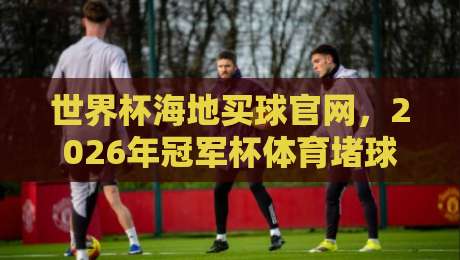 世界杯海地买球官网,2026年冠军杯体育堵球新趋势【世界杯海地买球官网】 世界杯海地买球官网,2026年冠军杯体育堵球新趋势【世界杯海地买球官网】