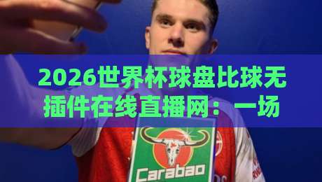 2026世界杯球盘比球无插件在线直播网:一场不卡顿的观赛革命,你准备好了吗? 2026世界杯球盘比球无插件在线直播网:一场不卡顿的观赛革命,你准备好了吗?