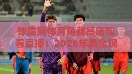 球信网体育免费高清观看直播：2026年最全观赛指南