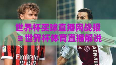 世界杯买球直播网战报≌世界杯体育直播解说高清比赛直播网:2026年球迷必备观赛指南 世界杯买球直播网战报≌世界杯体育直播解说高清比赛直播网:2026年球迷必备观赛指南