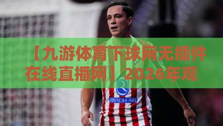【九游体育下球网无插件在线直播网】2026年观赛新体验:无插件、零广告、高清流畅,真的香! 【九游体育下球网无插件在线直播网】2026年观赛新体验:无插件、零广告、高清流畅,真的香!