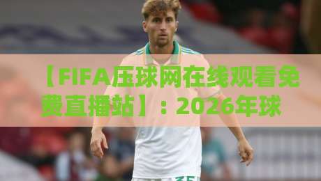 【FIFA压球网在线观看免费直播站】: 2026年球赛新宠,你试过没? 【FIFA压球网在线观看免费直播站】: 2026年球赛新宠,你试过没?