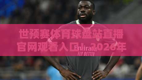 世预赛体育球盘站直播官网观看入口!2026年最全观赛指南 世预赛体育球盘站直播官网观看入口!2026年最全观赛指南