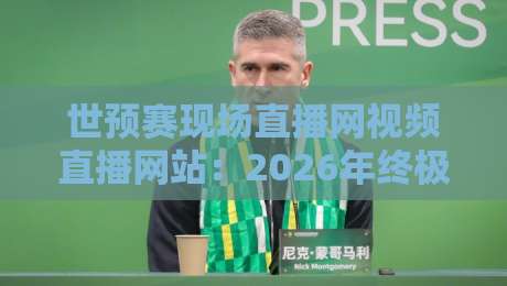 世预赛现场直播网视频直播网站:2026年终极观战指南 世预赛现场直播网视频直播网站:2026年终极观战指南