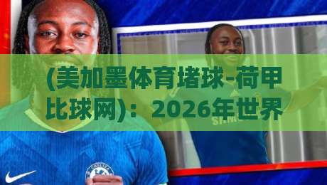 (美加墨体育堵球-荷甲比球网):2026年世界杯前瞻,荷甲射手榜如何影响冠军走势?+美加墨体育堵球-荷甲比球网 (美加墨体育堵球-荷甲比球网):2026年世界杯前瞻,荷甲射手榜如何影响冠军走势?+美加墨体育堵球-荷甲比球网
