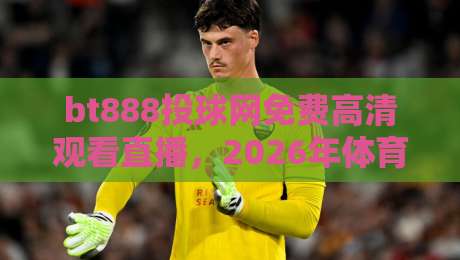 bt888投球网免费高清观看直播,2026年体育迷的终极观赛指南 bt888投球网免费高清观看直播,2026年体育迷的终极观赛指南