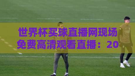 世界杯买球直播网现场免费高清观看直播:2026年球迷必看的三大理由 世界杯买球直播网现场免费高清观看直播:2026年球迷必看的三大理由