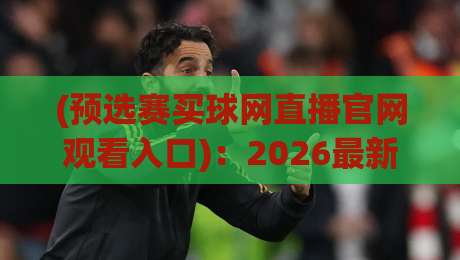 (预选赛买球网直播官网观看入口):2026最新观赛通道与避坑指南 (预选赛买球网直播官网观看入口):2026最新观赛通道与避坑指南