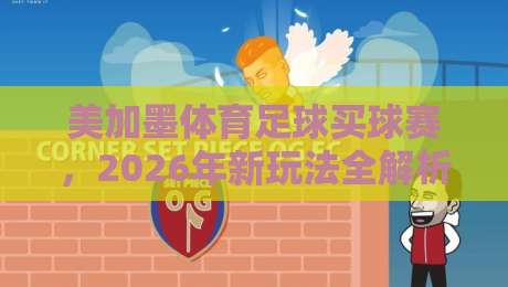 美加墨体育足球买球赛,2026年新玩法全解析!(美加墨体育足球买球赛) 美加墨体育足球买球赛,2026年新玩法全解析!(美加墨体育足球买球赛)