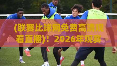 (联赛比球网免费高清观看直播)!2026年观赛新选择,免费高清不卡顿,球迷必看攻略 (联赛比球网免费高清观看直播)!2026年观赛新选择,免费高清不卡顿,球迷必看攻略