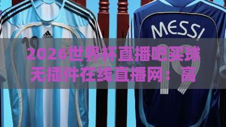 2026世界杯直播吧买球无插件在线直播网:高清免费看球新选择,这些细节你可能不知道 2026世界杯直播吧买球无插件在线直播网:高清免费看球新选择,这些细节你可能不知道