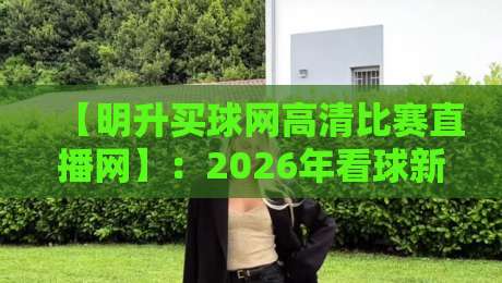 【明升买球网高清比赛直播网】:2026年看球新选择,高清画质到底多香? 【明升买球网高清比赛直播网】:2026年看球新选择,高清画质到底多香?