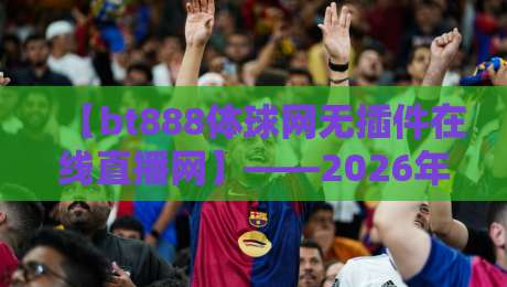 【bt888体球网无插件在线直播网】——2026年体育迷的免费观赛首选 【bt888体球网无插件在线直播网】——2026年体育迷的免费观赛首选