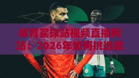 体育买球站视频直播网站:2026年如何挑选靠谱平台? 体育买球站视频直播网站:2026年如何挑选靠谱平台?