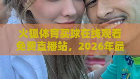 火狐体育买球在线观看免费直播站,2026年最新观赛指南出炉啦 火狐体育买球在线观看免费直播站,2026年最新观赛指南出炉啦