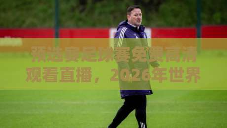 预选赛足球赛免费高清观看直播,2026年世界杯预选赛观赛指南 预选赛足球赛免费高清观看直播,2026年世界杯预选赛观赛指南