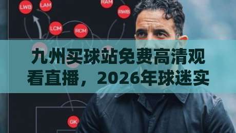 九州买球站免费高清观看直播，2026年球迷实测体验全纪录