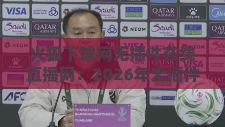火狐下球网无插件在线直播网：2026年无插件观赛终极攻略