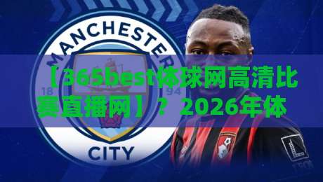 【365best体球网高清比赛直播网】？2026年体育迷的终极观赛神器！