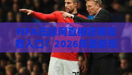 FIFA压球网直播官网观看入口！2026年最新观赛指南（FIFA压球网直播官网观看入口）