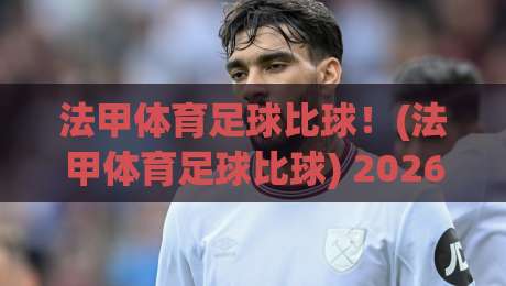 法甲体育足球比球!(法甲体育足球比球) 2026赛季五大看点与观赛秘籍 法甲体育足球比球!(法甲体育足球比球) 2026赛季五大看点与观赛秘籍