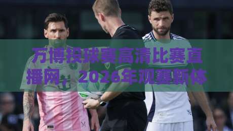 万博投球赛高清比赛直播网，2026年观赛新体验（你试过吗？）
