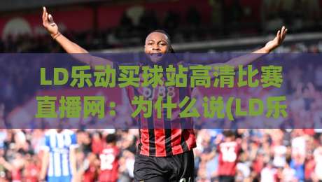 LD乐动买球站高清比赛直播网：为什么说(LD乐动买球站)是2026年球迷的观赛新选择？