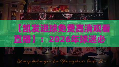 【凯发进球免费高清观看直播】：2026年球迷必备的五大观赛渠道与避坑指南