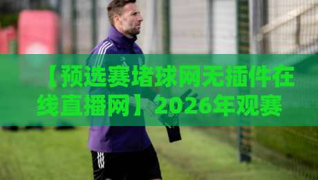 【预选赛堵球网无插件在线直播网】2026年观赛指南：告别卡顿，畅享高清