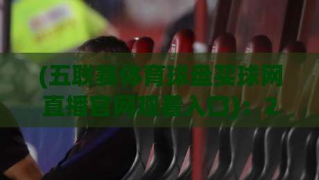 (五联赛体育球盘买球网直播官网观看入口)：2026最新观赛指南与平台实测体验