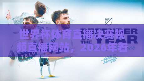 世界杯体育直播决赛视频直播网站，2026年看球终极指南