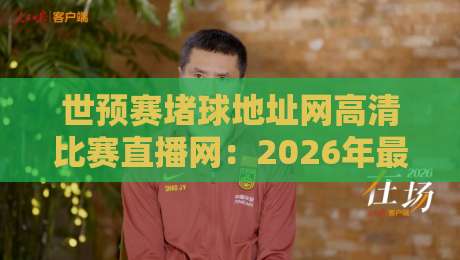世预赛堵球地址网高清比赛直播网：2026年最全观赛指南（附实测方法）