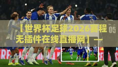 【世界杯足球2026赛程无插件在线直播网】——真球迷的“救命稻草”来了！