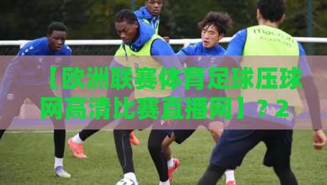【欧洲联赛体育足球压球网高清比赛直播网】? 2026年看球新姿势,老球迷都在用! 【欧洲联赛体育足球压球网高清比赛直播网】? 2026年看球新姿势,老球迷都在用!
