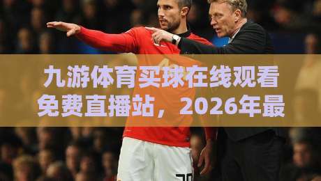 九游体育买球在线观看免费直播站，2026年最全观赛指南