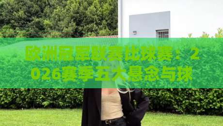 欧洲冠军联赛比球赛：2026赛季五大悬念与球迷必看指南