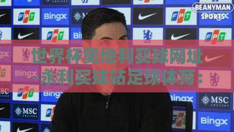 世界杯奥地利买球网址-永利买球站足球体育:2026年球迷必看的权威指南 世界杯奥地利买球网址-永利买球站足球体育:2026年球迷必看的权威指南