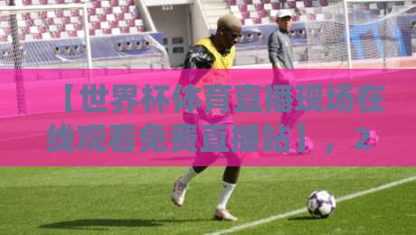 【世界杯体育直播现场在线观看免费直播站】,2026年观赛新姿势!(世界杯体育直播现场在线观看免费直播站) 【世界杯体育直播现场在线观看免费直播站】,2026年观赛新姿势!(世界杯体育直播现场在线观看免费直播站)