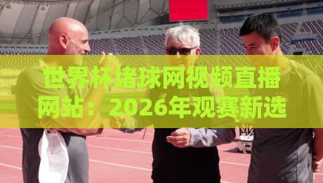 世界杯堵球网视频直播网站:2026年观赛新选择(世界杯堵球网视频直播网站)实用指南 世界杯堵球网视频直播网站:2026年观赛新选择(世界杯堵球网视频直播网站)实用指南