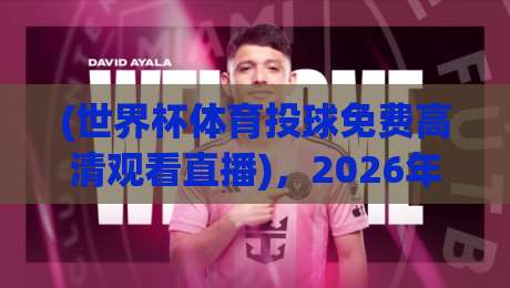 (世界杯体育投球免费高清观看直播),2026年观赛指南与避坑攻略 (世界杯体育投球免费高清观看直播),2026年观赛指南与避坑攻略