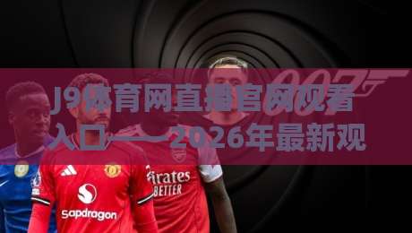 J9体育网直播官网观看入口——2026年最新观赛入口与实用技巧全解析 J9体育网直播官网观看入口——2026年最新观赛入口与实用技巧全解析