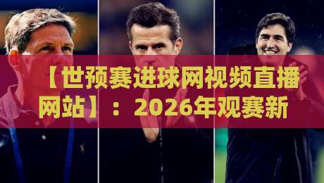 【世预赛进球网视频直播网站】:2026年观赛新姿势,球迷必看! 【世预赛进球网视频直播网站】:2026年观赛新姿势,球迷必看!