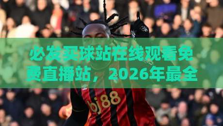 必发买球站在线观看免费直播站,2026年最全观赛指南来了! 必发买球站在线观看免费直播站,2026年最全观赛指南来了!